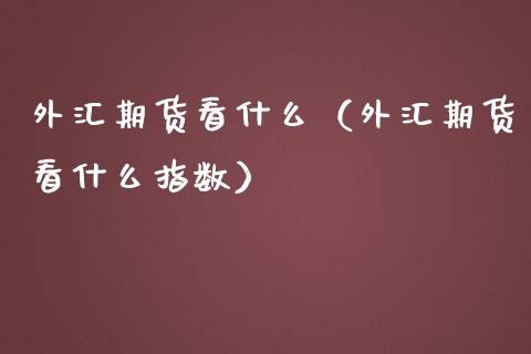 外汇期货看什么（外汇期货看什么指数）