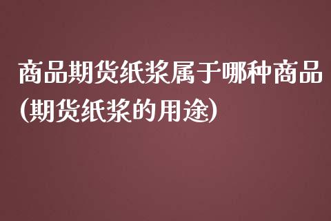 商品期货纸浆属于哪种商品(期货纸浆的用途)