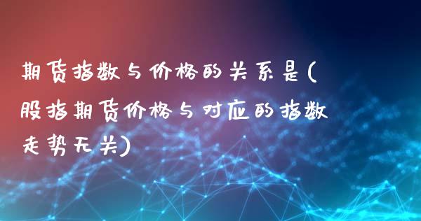 期货指数与价格的关系是(股指期货价格与对应的指数走势无关)_https://www.boyangwujin.com_黄金期货_第1张