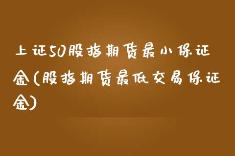 上证50股指期货最小保证金(股指期货最低交易保证金)