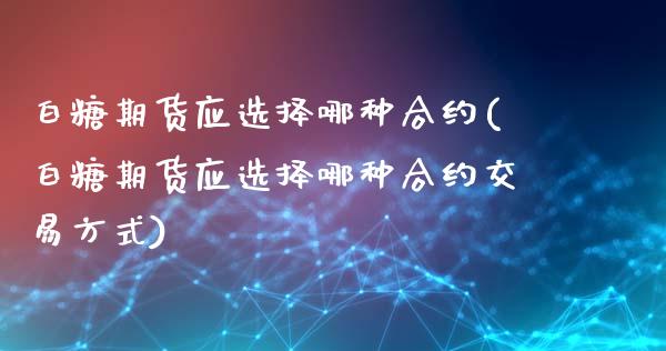 白糖期货应选择哪种合约(白糖期货应选择哪种合约交易方式)_https://www.boyangwujin.com_黄金期货_第1张