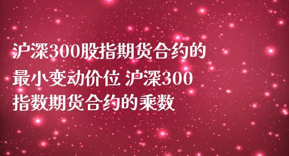 沪深300股指期货合约的最小变动价位 沪深300指数期货合约的乘数_https://www.boyangwujin.com_期货直播间_第1张