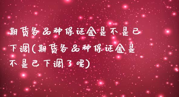 期货各品种保证金是不是已下调(期货各品种保证金是不是已下调了呢)_https://www.boyangwujin.com_期货直播间_第1张