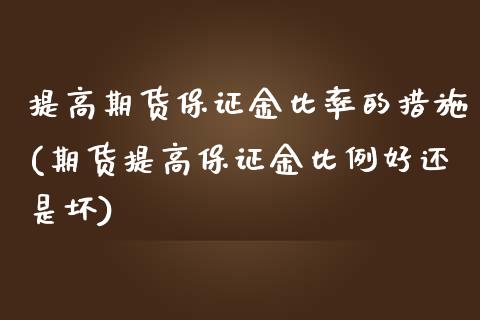 提高期货保证金比率的措施(期货提高保证金比例好还是坏)