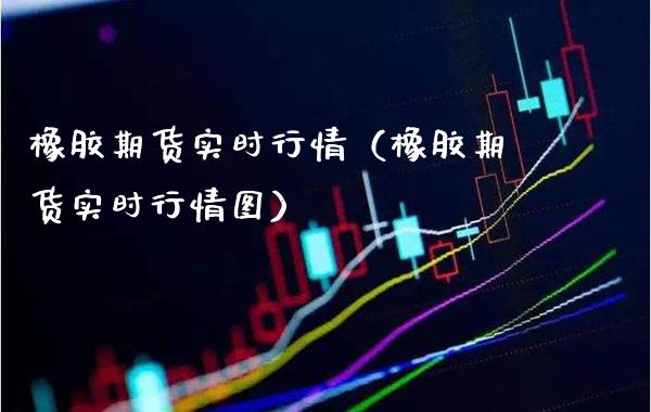 橡胶期货实时行情（橡胶期货实时行情图）_https://www.boyangwujin.com_期货直播间_第1张