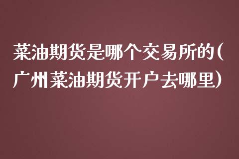 菜油期货是哪个交易所的(广州菜油期货开户去哪里)