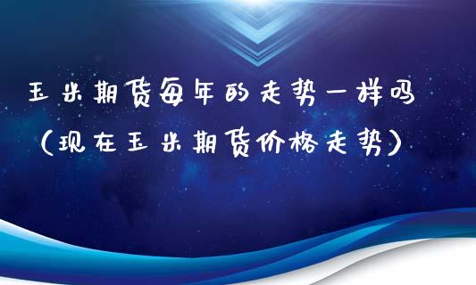 玉米期货每年的走势一样吗（现在玉米期货价格走势）