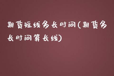 期货短线多长时间(期货多长时间算长线)