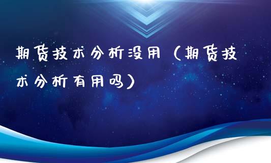 期货技术分析没用（期货技术分析有用吗）_https://www.boyangwujin.com_黄金期货_第1张