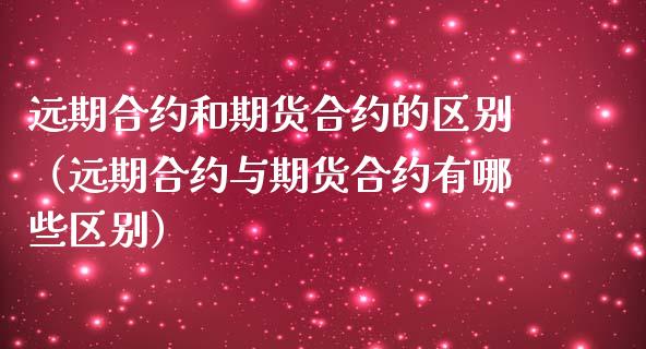 远期合约和期货合约的区别（远期合约与期货合约有哪些区别）