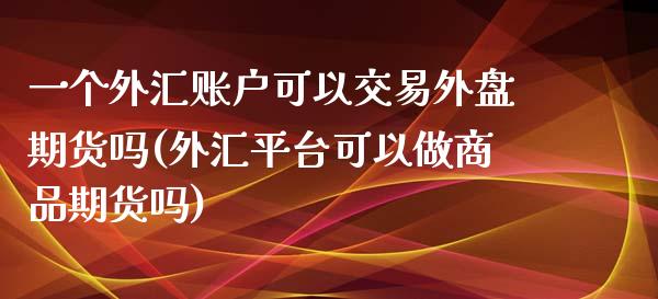 一个外汇账户可以交易外盘期货吗(外汇平台可以做商品期货吗)_https://www.boyangwujin.com_黄金直播间_第1张