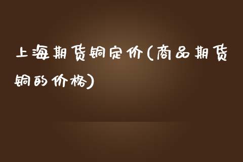 上海期货铜定价(商品期货铜的价格)