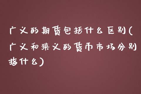 广义的期货包括什么区别(广义和狭义的货币市场分别指什么)