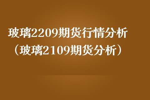 玻璃2209期货行情分析（玻璃2109期货分析）