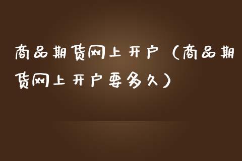 商品期货网上开户（商品期货网上开户要多久）