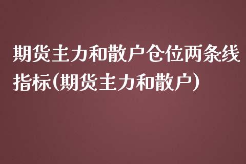 期货主力和散户仓位两条线指标(期货主力和散户)