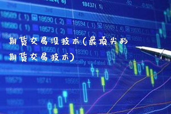 期货交易没技术(最顶尖的期货交易技术)_https://www.boyangwujin.com_原油期货_第1张