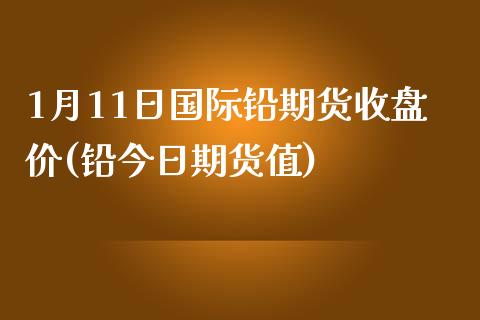 1月11日国际铅期货收盘价(铅今日期货值)