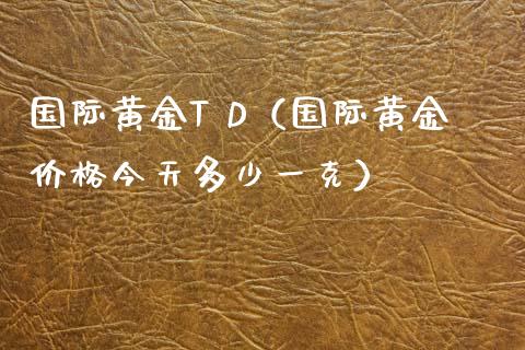 国际黄金T D（国际黄金价格今天多少一克）_https://www.boyangwujin.com_黄金期货_第1张