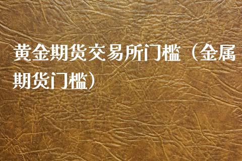 黄金期货交易所门槛（金属期货门槛）_https://www.boyangwujin.com_期货直播间_第1张