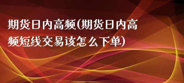 期货日内高频(期货日内高频短线交易该怎么下单)