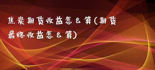 焦炭期货收益怎么算(期货最终收益怎么算)_https://www.boyangwujin.com_期货直播间_第1张