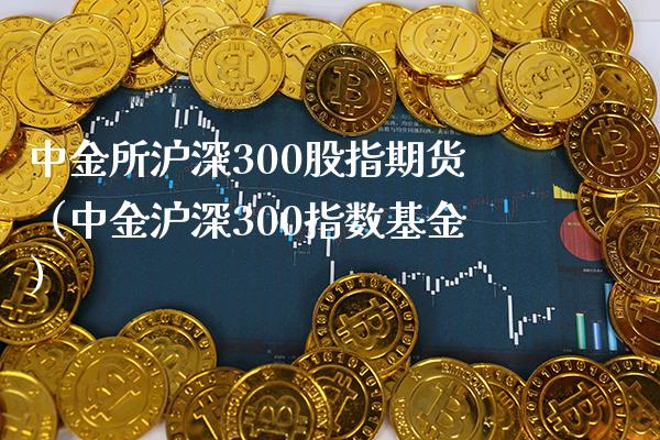 中金所沪深300股指期货（中金沪深300指数基金）