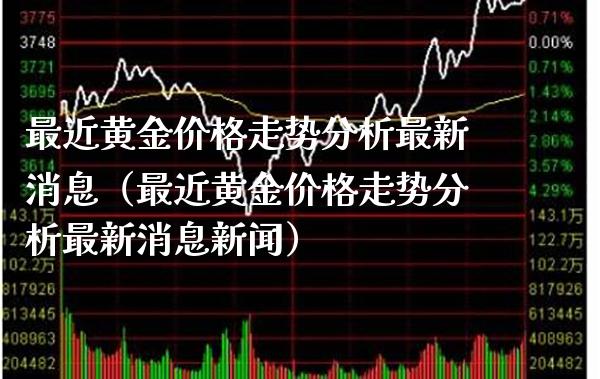 最近黄金价格走势分析最新消息（最近黄金价格走势分析最新消息新闻）