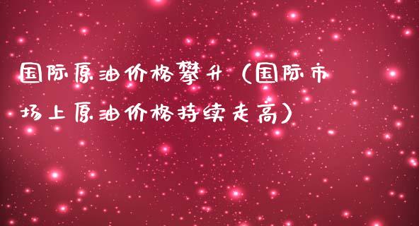 国际原油价格攀升（国际市场上原油价格持续走高）_https://www.boyangwujin.com_原油期货_第1张