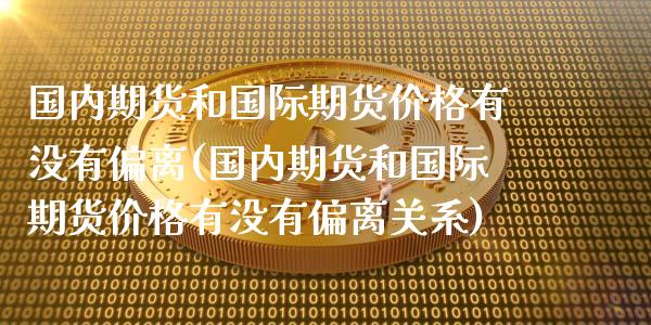 国内期货和国际期货价格有没有偏离(国内期货和国际期货价格有没有偏离关系)