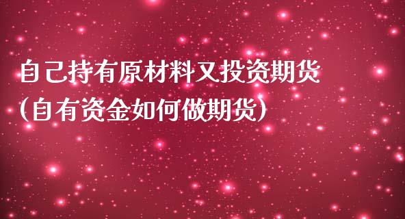 自己持有原材料又投资期货(自有资金如何做期货)_https://www.boyangwujin.com_白银期货_第1张