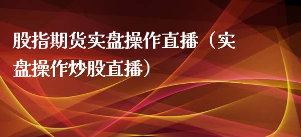 股指期货实盘操作直播（实盘操作炒股直播）_https://www.boyangwujin.com_期货直播间_第1张