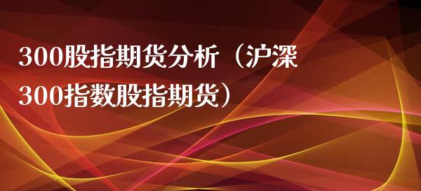 300股指期货分析（沪深300指数股指期货）