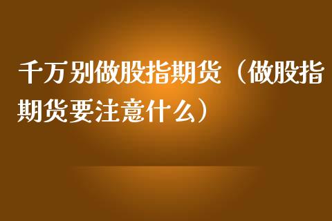 千万别做股指期货（做股指期货要注意什么）