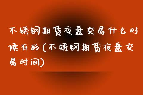 不锈钢期货夜盘交易什么时候有的(不锈钢期货夜盘交易时间)_https://www.boyangwujin.com_期货直播间_第1张