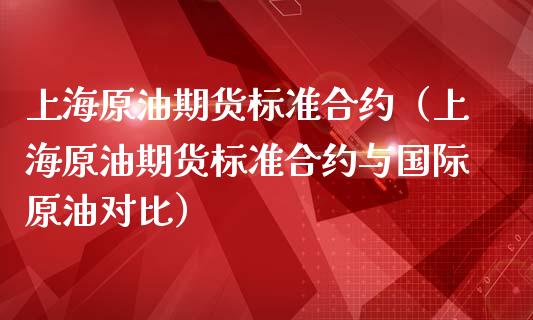 上海原油期货标准合约（上海原油期货标准合约与国际原油对比）