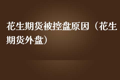 花生期货被控盘原因（花生期货外盘）_https://www.boyangwujin.com_期货直播间_第1张