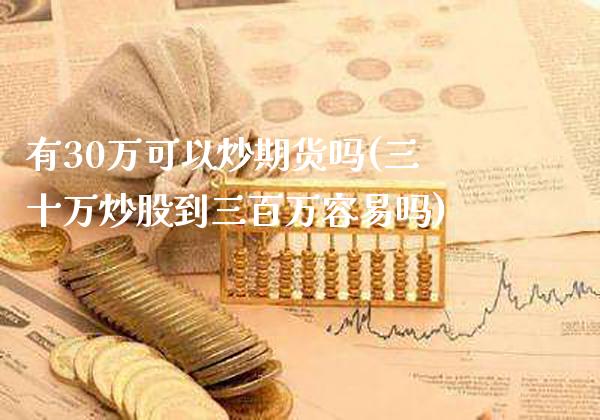 有30万可以炒期货吗(三十万炒股到三百万容易吗)_https://www.boyangwujin.com_期货直播间_第1张