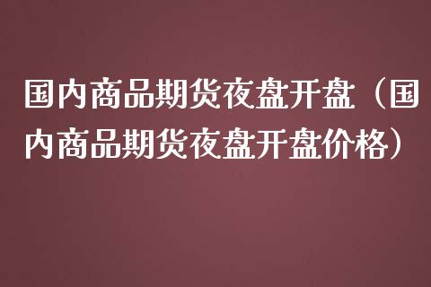 国内商品期货夜盘开盘（国内商品期货夜盘开盘价格）