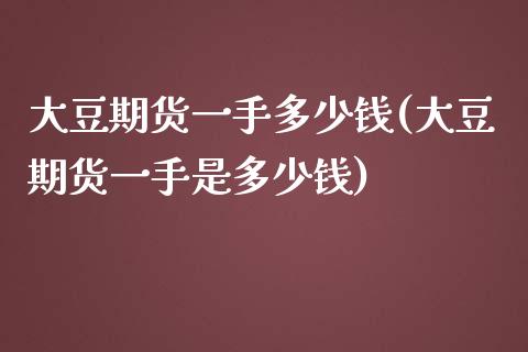 大豆期货一手多少钱(大豆期货一手是多少钱)