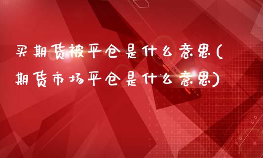 买期货被平仓是什么意思(期货市场平仓是什么意思)_https://www.boyangwujin.com_内盘期货_第1张