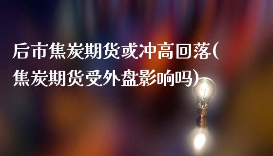 后市焦炭期货或冲高回落(焦炭期货受外盘影响吗)_https://www.boyangwujin.com_道指期货_第1张