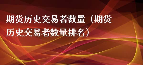 期货历史交易者数量（期货历史交易者数量排名）