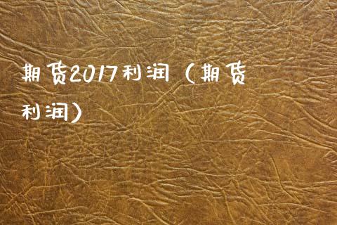 期货2017利润（期货 利润）_https://www.boyangwujin.com_期货直播间_第1张