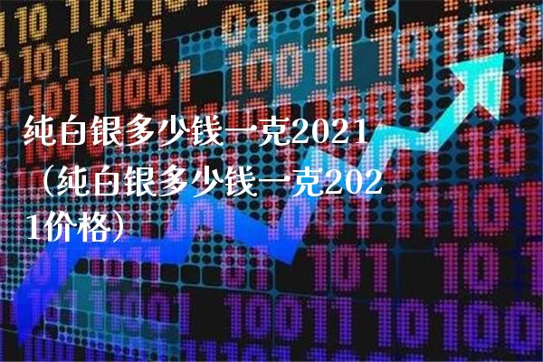 纯白银多少钱一克2021（纯白银多少钱一克2021价格）_https://www.boyangwujin.com_期货直播间_第1张