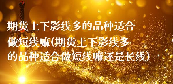 期货上下影线多的品种适合做短线嘛(期货上下影线多的品种适合做短线嘛还是长线)