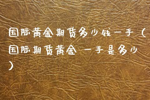 国际黄金期货多少钱一手（国际期货黄金 一手是多少）_https://www.boyangwujin.com_原油期货_第1张