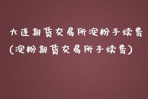 大连期货交易所淀粉手续费(淀粉期货交易所手续费)_https://www.boyangwujin.com_道指期货_第1张