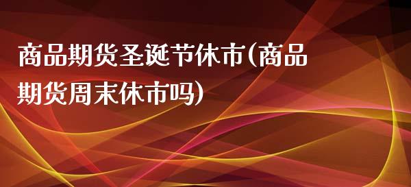 商品期货圣诞节休市(商品期货周末休市吗)