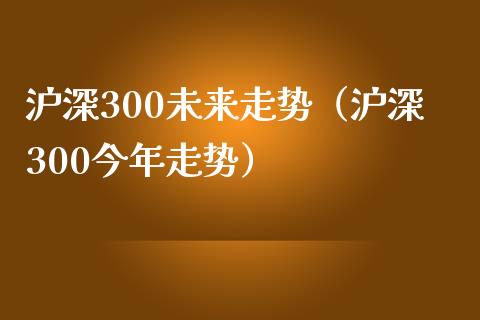 沪深300未来走势（沪深300今年走势）_https://www.boyangwujin.com_道指期货_第1张